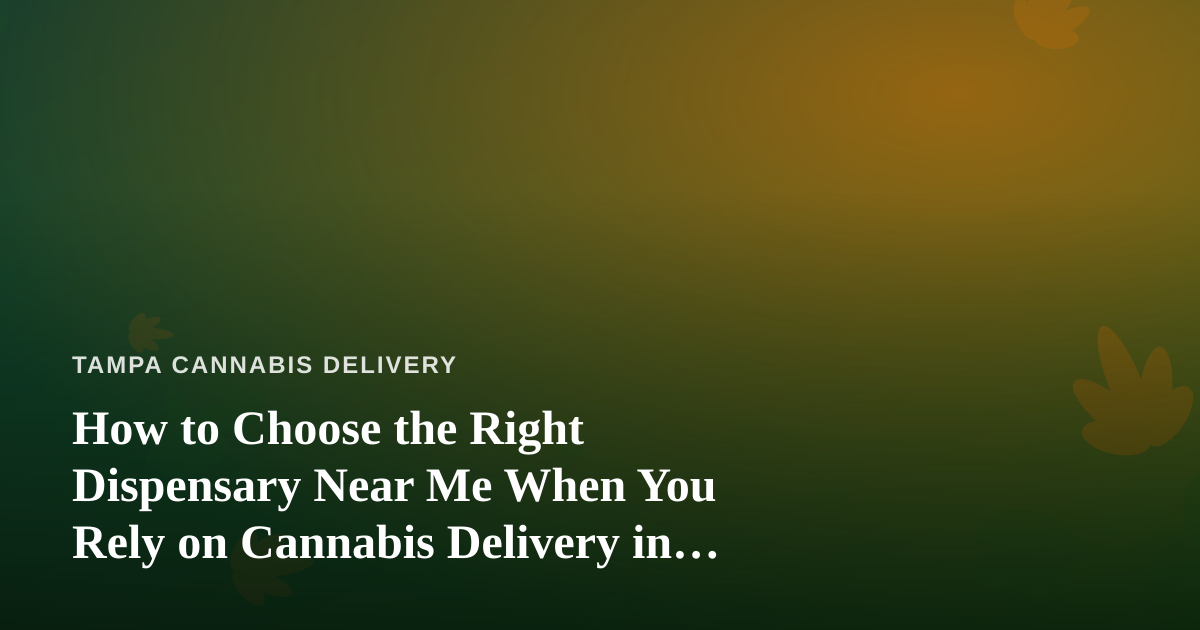 How to Choose the Right Dispensary Near Me When You Rely on Cannabis Delivery in Tampa