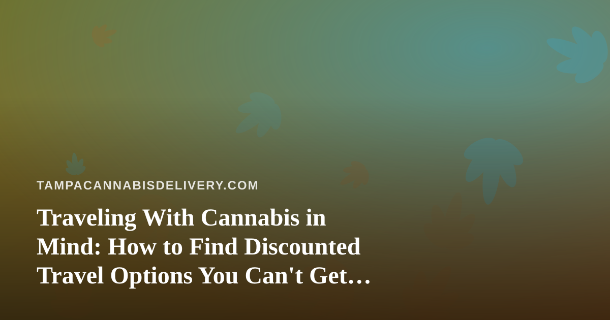 Traveling With Cannabis in Mind: How to Find Discounted Travel Options You Can’t Get Anywhere Else